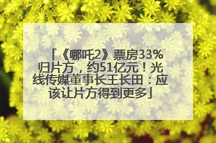 《哪吒2》票房33%归片方，约51亿元！光线传媒董事长王长田：应该让片方得到更多