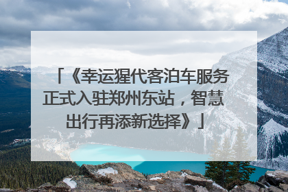 《幸运猩代客泊车服务正式入驻郑州东站，智慧出行再添新选择》