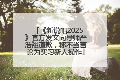 《新说唱2025》官方发文向导师严浩翔道歉，称不当言论为实习新人操作
