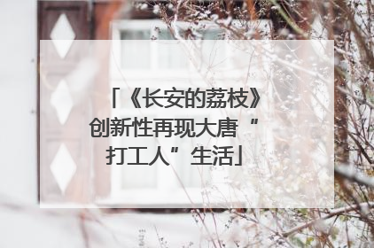 《长安的荔枝》创新性再现大唐“打工人”生活