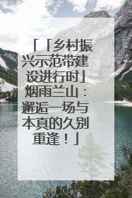 「乡村振兴示范带建设进行时」烟雨兰山：邂逅一场与本真的久别重逢！
