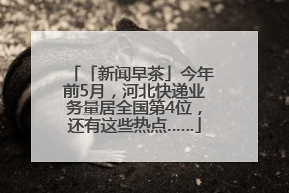 「新闻早茶」今年前5月，河北快递业务量居全国第4位，还有这些热点……