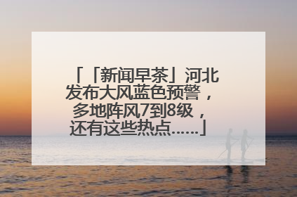 「新闻早茶」河北发布大风蓝色预警，多地阵风7到8级，还有这些热点……