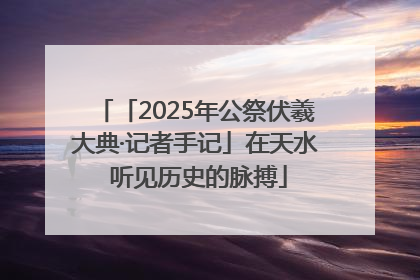 「2025年公祭伏羲大典·记者手记」在天水 听见历史的脉搏
