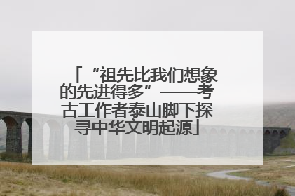 “祖先比我们想象的先进得多”——考古工作者泰山脚下探寻中华文明起源