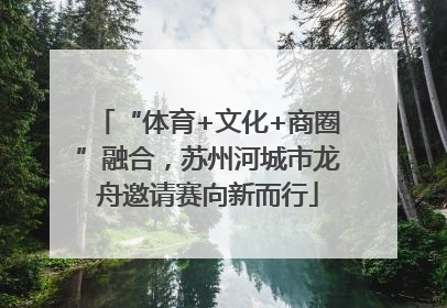 “体育+文化+商圈”融合，苏州河城市龙舟邀请赛向新而行