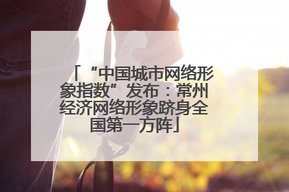 “中国城市网络形象指数”发布：常州经济网络形象跻身全国第一方阵