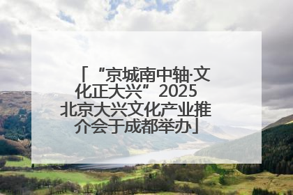 “京城南中轴·文化正大兴”2025北京大兴文化产业推介会于成都举办