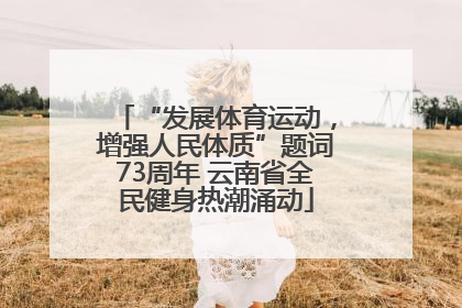 “发展体育运动，增强人民体质”题词73周年 云南省全民健身热潮涌动