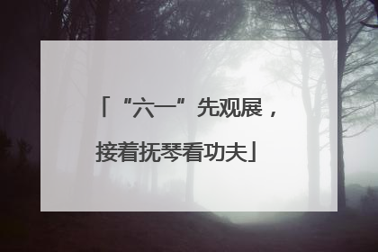 “六一”先观展，接着抚琴看功夫