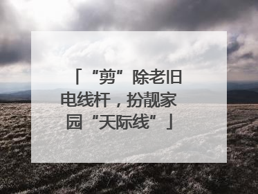 “剪”除老旧电线杆，扮靓家园“天际线”