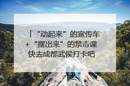 “动起来”的宣传车+“摆出来”的禁毒课 快去成都武侯打卡吧｜国际禁毒日