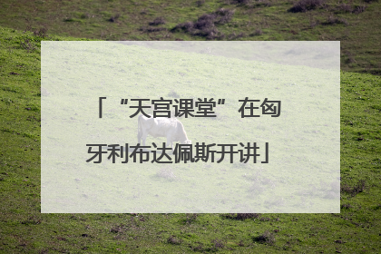 “天宫课堂”在匈牙利布达佩斯开讲
