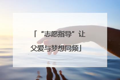 “志愿指导”让父爱与梦想同频