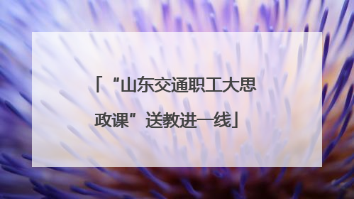 “山东交通职工大思政课”送教进一线