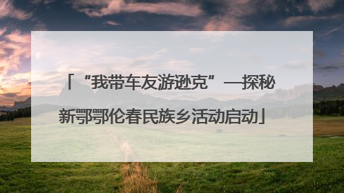 “我带车友游逊克”—探秘新鄂鄂伦春民族乡活动启动