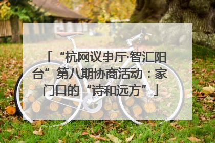 “杭网议事厅·智汇阳台”第八期协商活动：家门口的“诗和远方”