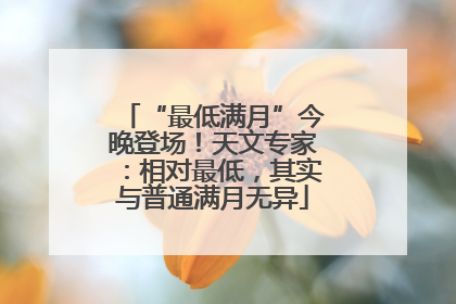 “最低满月”今晚登场！天文专家：相对最低，其实与普通满月无异