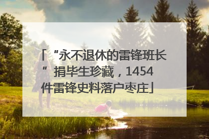 “永不退休的雷锋班长”捐毕生珍藏，1454件雷锋史料落户枣庄