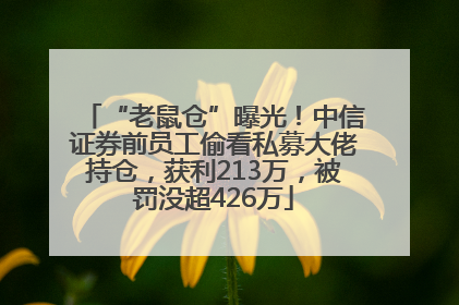 “老鼠仓”曝光！中信证券前员工偷看私募大佬持仓，获利213万，被罚没超426万