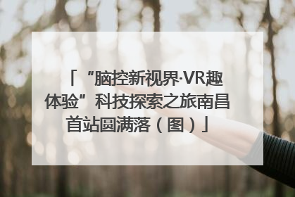 “脑控新视界·VR趣体验”科技探索之旅南昌首站圆满落（图）