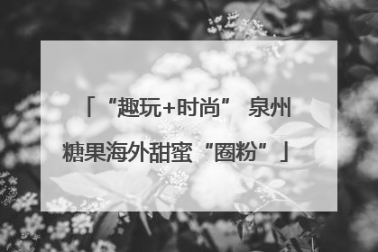 “趣玩+时尚” 泉州糖果海外甜蜜“圈粉”