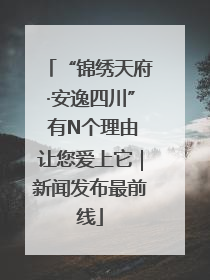 “锦绣天府·安逸四川” 有N个理由让您爱上它｜新闻发布最前线