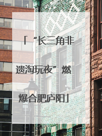 “长三角非遗淘玩夜”燃爆合肥庐阳
