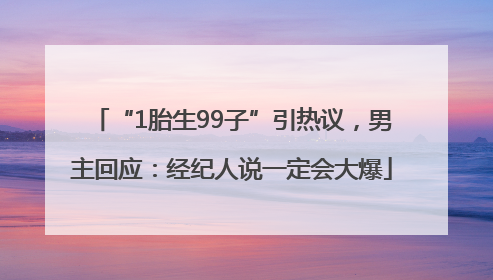 “1胎生99子”引热议，男主回应：经纪人说一定会大爆