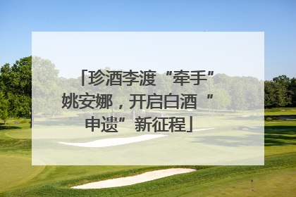 珍酒李渡“牵手”姚安娜，开启白酒“申遗”新征程