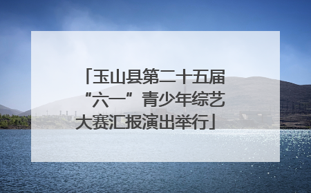 玉山县第二十五届“六一”青少年综艺大赛汇报演出举行
