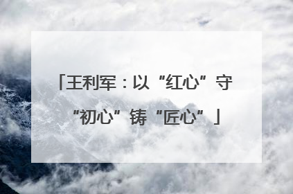 王利军：以“红心”守“初心”铸“匠心”