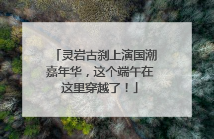 灵岩古刹上演国潮嘉年华，这个端午在这里穿越了！