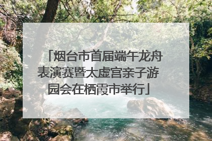 烟台市首届端午龙舟表演赛暨太虚宫亲子游园会在栖霞市举行