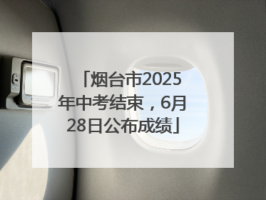 烟台市2025年中考结束，6月28日公布成绩