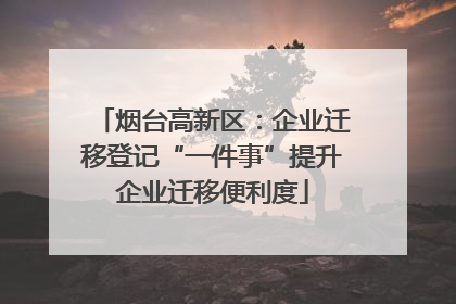 烟台高新区：企业迁移登记“一件事”提升企业迁移便利度