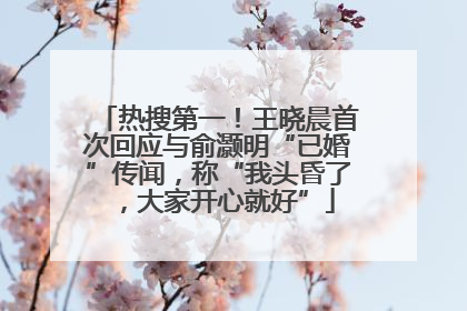 热搜第一！王晓晨首次回应与俞灏明“已婚”传闻，称“我头昏了，大家开心就好”