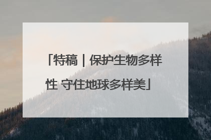 特稿｜保护生物多样性 守住地球多样美