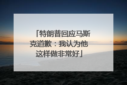 特朗普回应马斯克道歉：我认为他这样做非常好