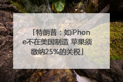 特朗普：如iPhone不在美国制造 苹果须缴纳25%的关税