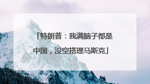 特朗普：我满脑子都是中国，没空搭理马斯克
