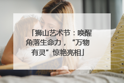 狮山艺术节：唤醒角落生命力，“万物有灵”惊艳亮相
