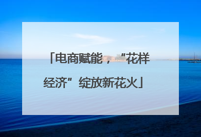 电商赋能，“花样经济”绽放新花火