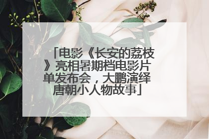电影《长安的荔枝》亮相暑期档电影片单发布会，大鹏演绎唐朝小人物故事