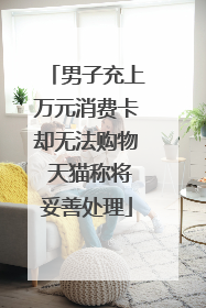 男子充上万元消费卡却无法购物 天猫称将妥善处理