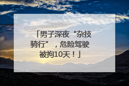 男子深夜“杂技骑行”，危险驾驶被拘10天！