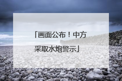 画面公布！中方采取水炮警示