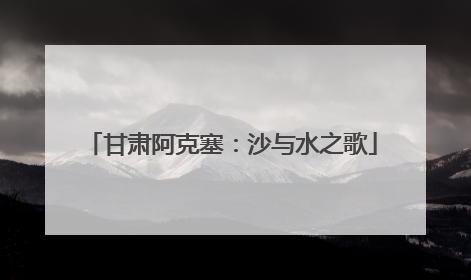 甘肃阿克塞：沙与水之歌