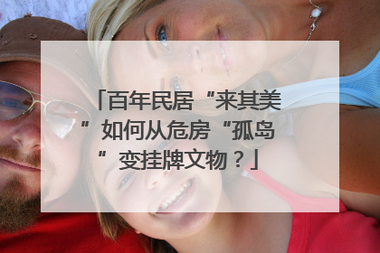 百年民居“来其美”如何从危房“孤岛”变挂牌文物？