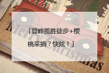 登峰揽胜徒步+樱桃采摘？快炫！
